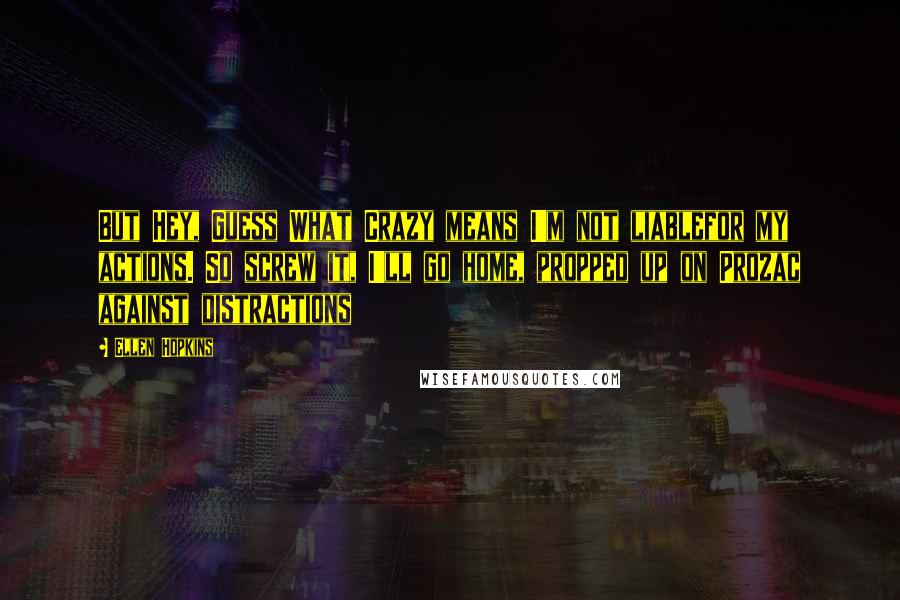 Ellen Hopkins Quotes: But Hey, Guess What Crazy means I'm not liablefor my actions. So screw it, I'll go home, propped up on Prozac against distractions