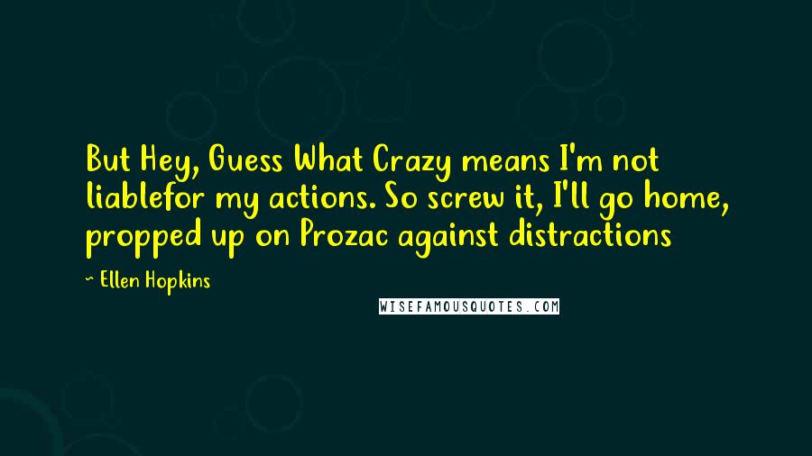 Ellen Hopkins Quotes: But Hey, Guess What Crazy means I'm not liablefor my actions. So screw it, I'll go home, propped up on Prozac against distractions