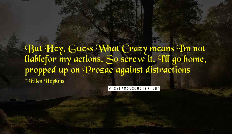 Ellen Hopkins Quotes: But Hey, Guess What Crazy means I'm not liablefor my actions. So screw it, I'll go home, propped up on Prozac against distractions