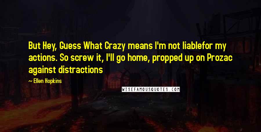 Ellen Hopkins Quotes: But Hey, Guess What Crazy means I'm not liablefor my actions. So screw it, I'll go home, propped up on Prozac against distractions