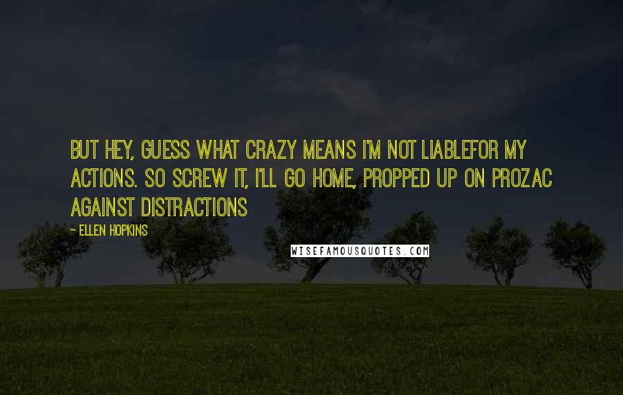 Ellen Hopkins Quotes: But Hey, Guess What Crazy means I'm not liablefor my actions. So screw it, I'll go home, propped up on Prozac against distractions