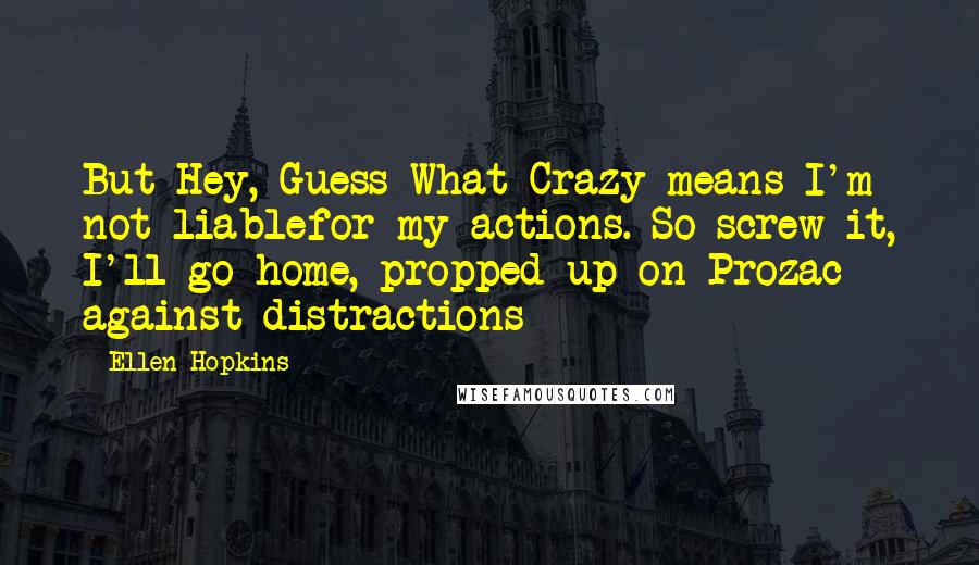 Ellen Hopkins Quotes: But Hey, Guess What Crazy means I'm not liablefor my actions. So screw it, I'll go home, propped up on Prozac against distractions