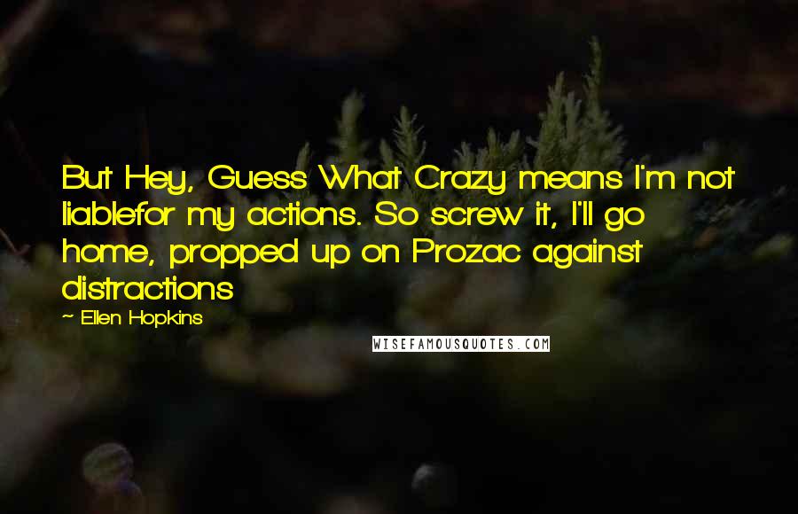 Ellen Hopkins Quotes: But Hey, Guess What Crazy means I'm not liablefor my actions. So screw it, I'll go home, propped up on Prozac against distractions