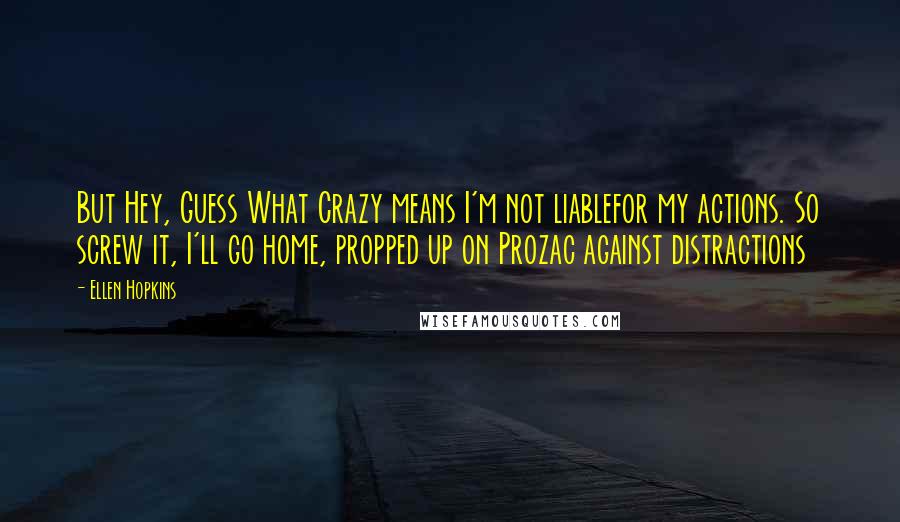 Ellen Hopkins Quotes: But Hey, Guess What Crazy means I'm not liablefor my actions. So screw it, I'll go home, propped up on Prozac against distractions