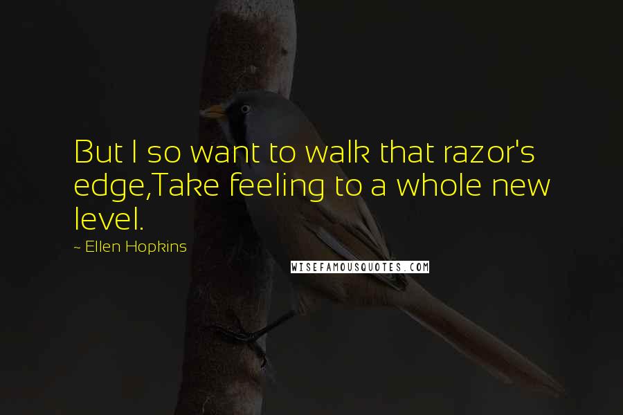 Ellen Hopkins Quotes: But I so want to walk that razor's edge,Take feeling to a whole new level.