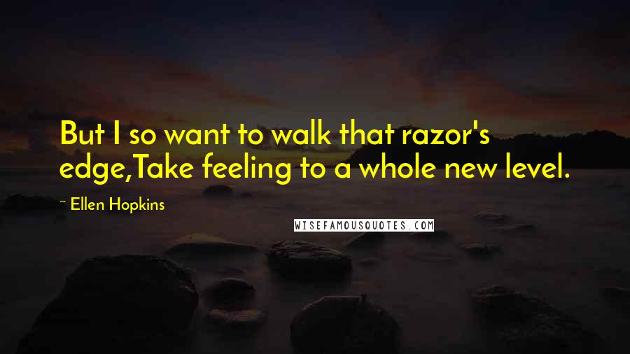 Ellen Hopkins Quotes: But I so want to walk that razor's edge,Take feeling to a whole new level.