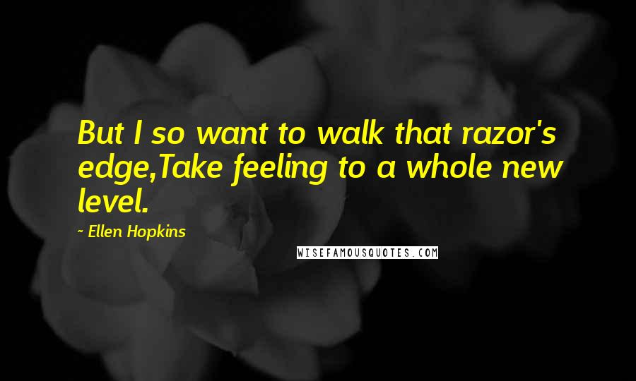 Ellen Hopkins Quotes: But I so want to walk that razor's edge,Take feeling to a whole new level.