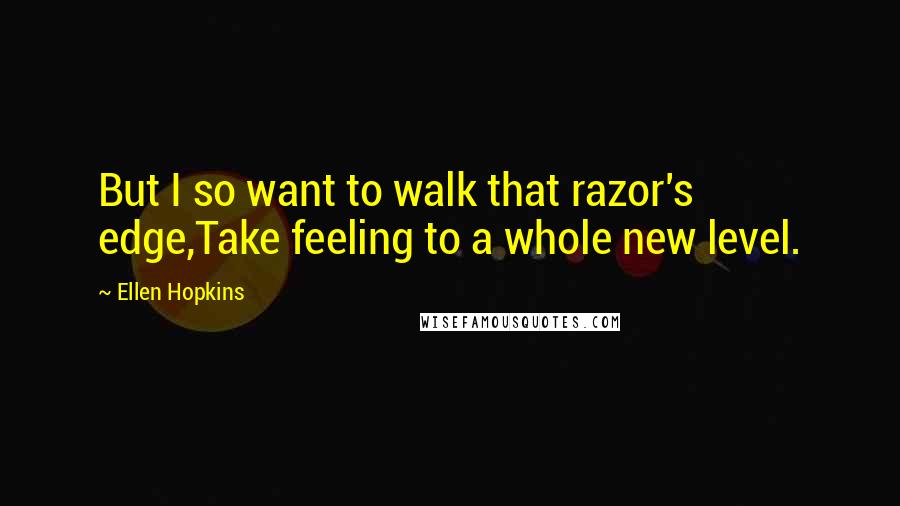Ellen Hopkins Quotes: But I so want to walk that razor's edge,Take feeling to a whole new level.