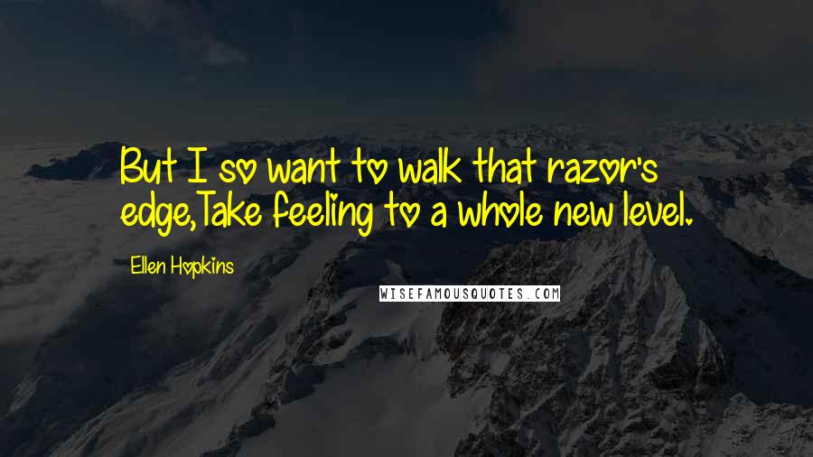 Ellen Hopkins Quotes: But I so want to walk that razor's edge,Take feeling to a whole new level.