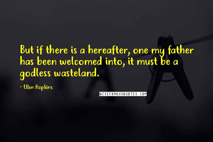 Ellen Hopkins Quotes: But if there is a hereafter, one my father has been welcomed into, it must be a godless wasteland.