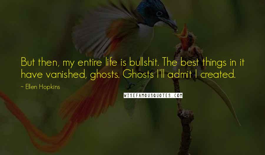 Ellen Hopkins Quotes: But then, my entire life is bullshit. The best things in it have vanished, ghosts. Ghosts I'll admit I created.