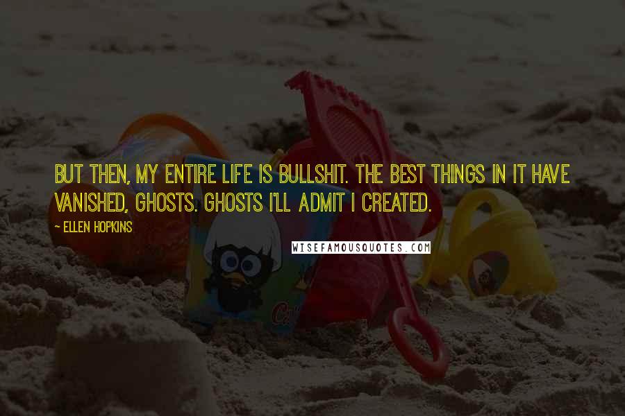 Ellen Hopkins Quotes: But then, my entire life is bullshit. The best things in it have vanished, ghosts. Ghosts I'll admit I created.