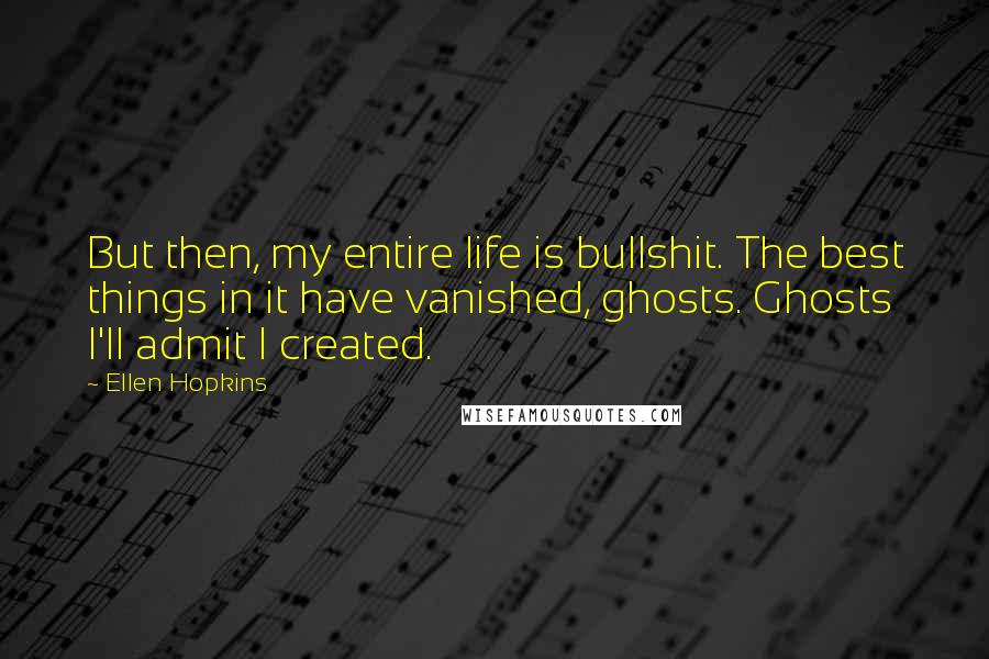 Ellen Hopkins Quotes: But then, my entire life is bullshit. The best things in it have vanished, ghosts. Ghosts I'll admit I created.