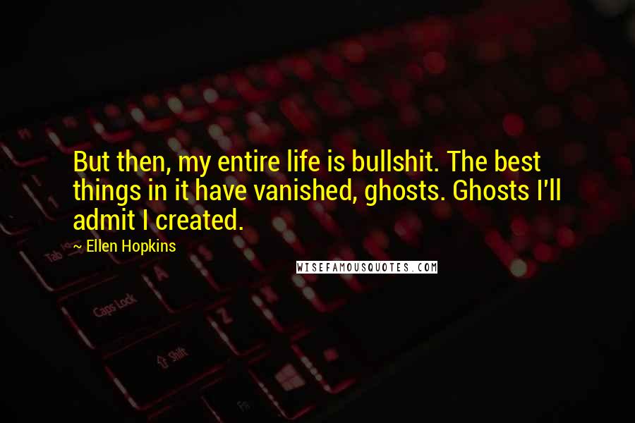 Ellen Hopkins Quotes: But then, my entire life is bullshit. The best things in it have vanished, ghosts. Ghosts I'll admit I created.