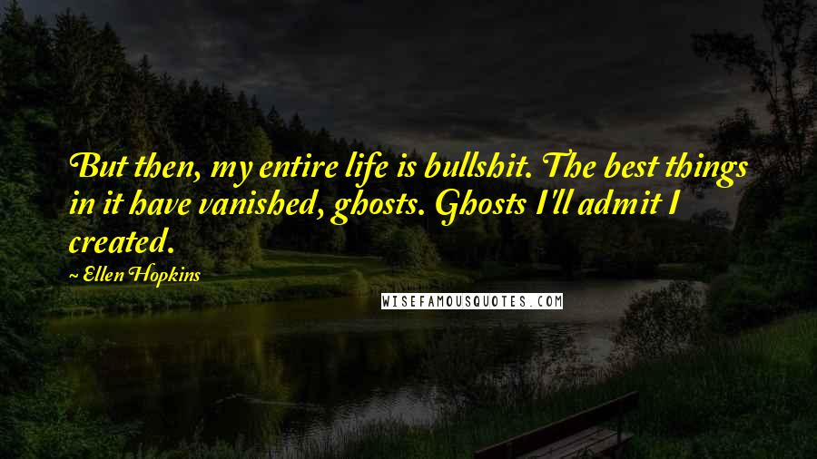 Ellen Hopkins Quotes: But then, my entire life is bullshit. The best things in it have vanished, ghosts. Ghosts I'll admit I created.