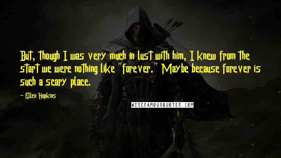 Ellen Hopkins Quotes: But, though I was very much in lust with him, I knew from the start we were nothing like "forever." Maybe because forever is such a scary place.