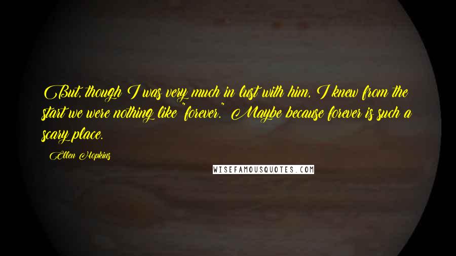 Ellen Hopkins Quotes: But, though I was very much in lust with him, I knew from the start we were nothing like "forever." Maybe because forever is such a scary place.