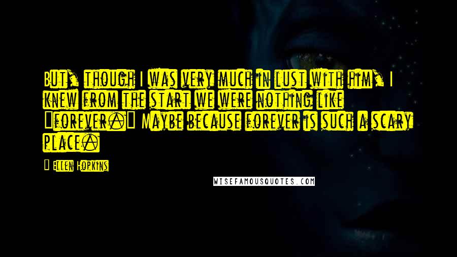 Ellen Hopkins Quotes: But, though I was very much in lust with him, I knew from the start we were nothing like "forever." Maybe because forever is such a scary place.