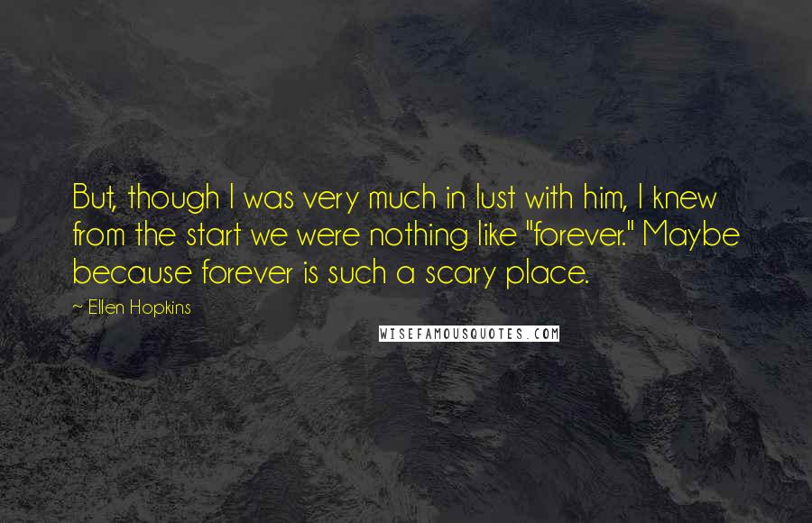 Ellen Hopkins Quotes: But, though I was very much in lust with him, I knew from the start we were nothing like "forever." Maybe because forever is such a scary place.