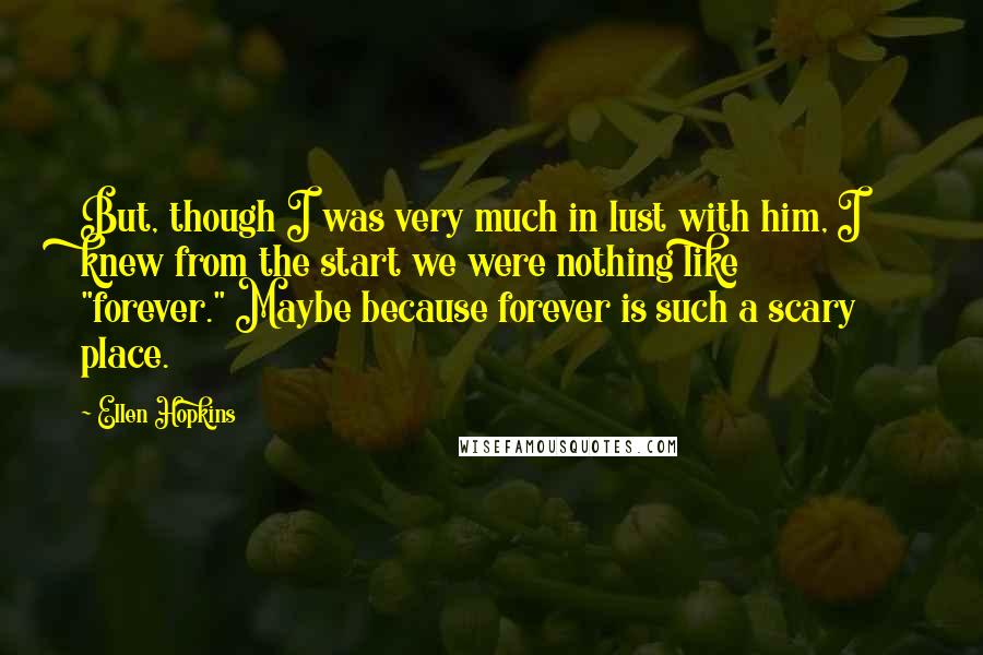 Ellen Hopkins Quotes: But, though I was very much in lust with him, I knew from the start we were nothing like "forever." Maybe because forever is such a scary place.