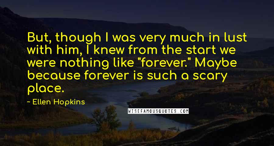 Ellen Hopkins Quotes: But, though I was very much in lust with him, I knew from the start we were nothing like "forever." Maybe because forever is such a scary place.