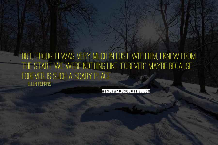 Ellen Hopkins Quotes: But, though I was very much in lust with him, I knew from the start we were nothing like "forever." Maybe because forever is such a scary place.