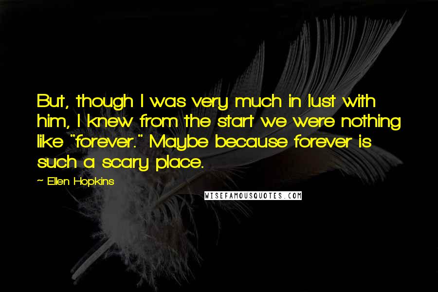 Ellen Hopkins Quotes: But, though I was very much in lust with him, I knew from the start we were nothing like "forever." Maybe because forever is such a scary place.