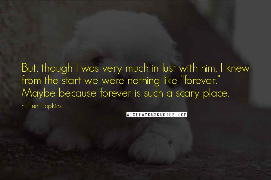 Ellen Hopkins Quotes: But, though I was very much in lust with him, I knew from the start we were nothing like "forever." Maybe because forever is such a scary place.