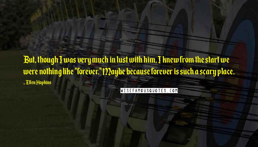 Ellen Hopkins Quotes: But, though I was very much in lust with him, I knew from the start we were nothing like "forever." Maybe because forever is such a scary place.