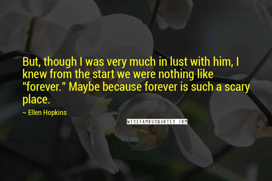 Ellen Hopkins Quotes: But, though I was very much in lust with him, I knew from the start we were nothing like "forever." Maybe because forever is such a scary place.