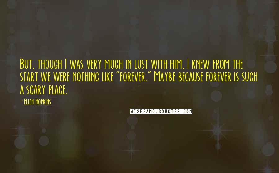 Ellen Hopkins Quotes: But, though I was very much in lust with him, I knew from the start we were nothing like "forever." Maybe because forever is such a scary place.