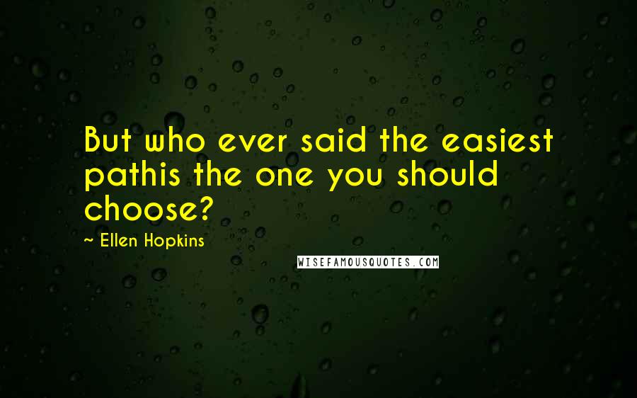 Ellen Hopkins Quotes: But who ever said the easiest pathis the one you should choose?