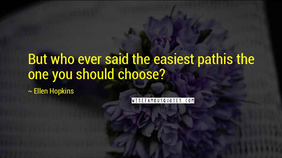 Ellen Hopkins Quotes: But who ever said the easiest pathis the one you should choose?