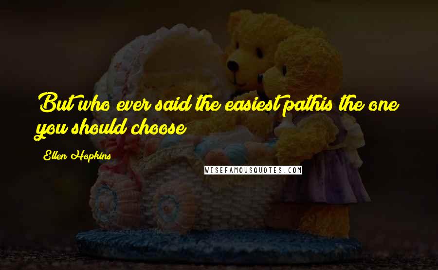 Ellen Hopkins Quotes: But who ever said the easiest pathis the one you should choose?