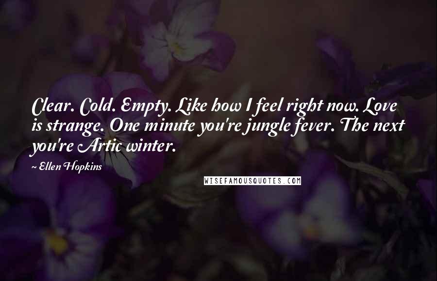 Ellen Hopkins Quotes: Clear. Cold. Empty. Like how I feel right now. Love is strange. One minute you're jungle fever. The next you're Artic winter.