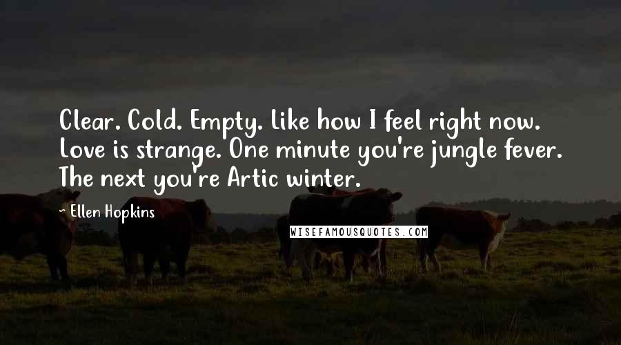 Ellen Hopkins Quotes: Clear. Cold. Empty. Like how I feel right now. Love is strange. One minute you're jungle fever. The next you're Artic winter.