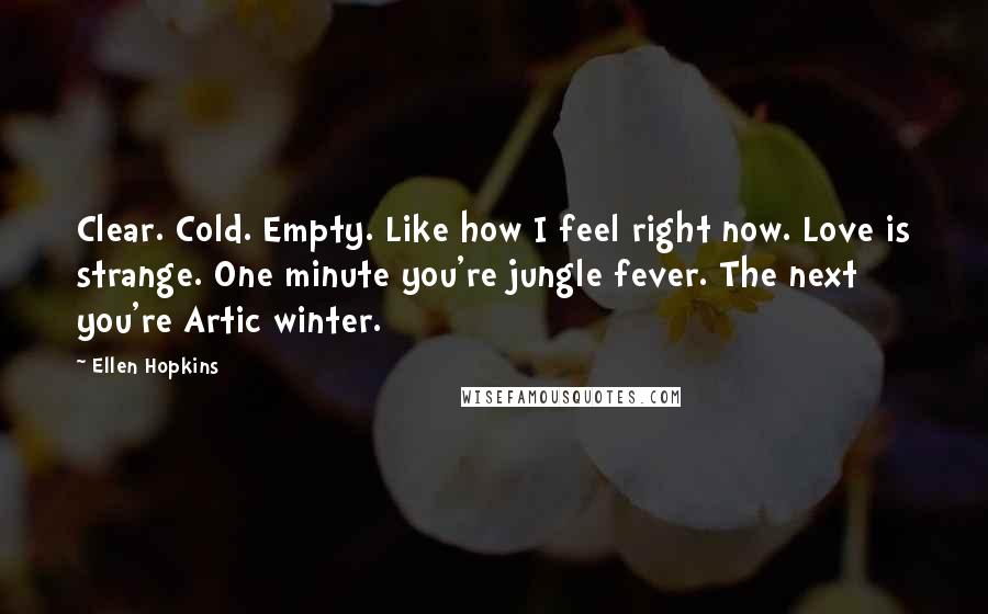 Ellen Hopkins Quotes: Clear. Cold. Empty. Like how I feel right now. Love is strange. One minute you're jungle fever. The next you're Artic winter.