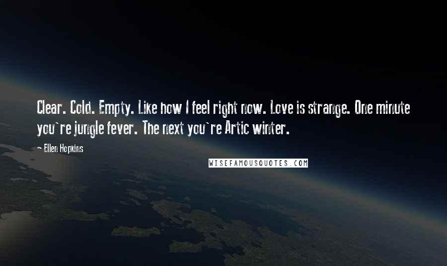 Ellen Hopkins Quotes: Clear. Cold. Empty. Like how I feel right now. Love is strange. One minute you're jungle fever. The next you're Artic winter.