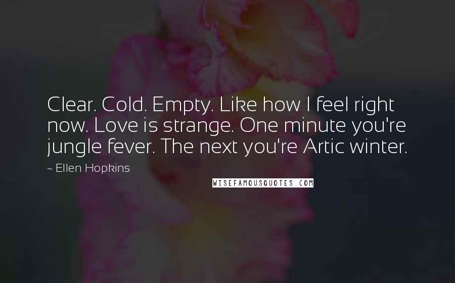 Ellen Hopkins Quotes: Clear. Cold. Empty. Like how I feel right now. Love is strange. One minute you're jungle fever. The next you're Artic winter.