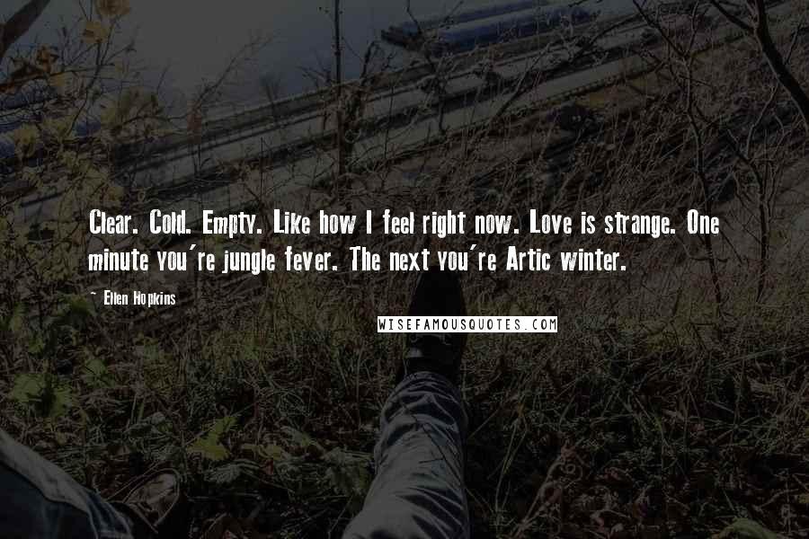 Ellen Hopkins Quotes: Clear. Cold. Empty. Like how I feel right now. Love is strange. One minute you're jungle fever. The next you're Artic winter.