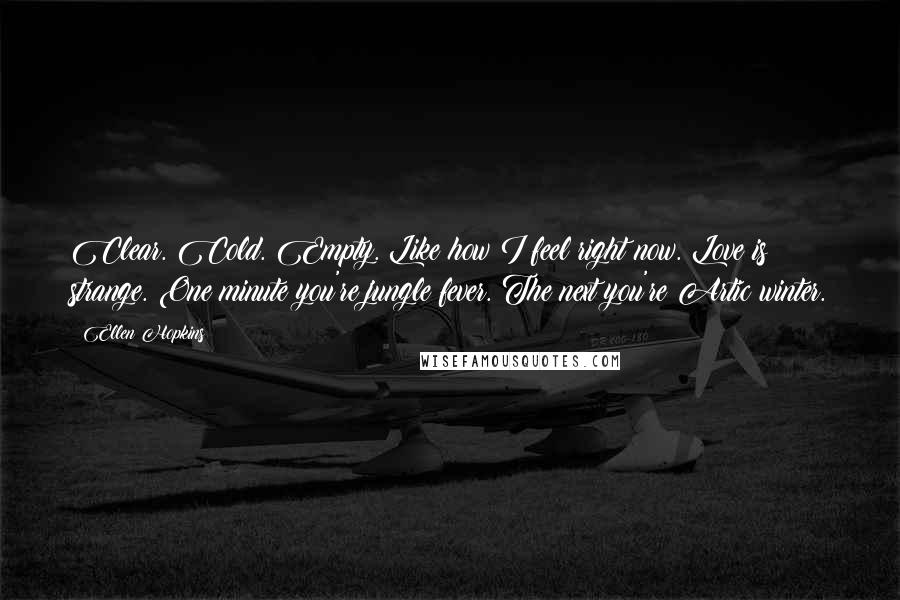 Ellen Hopkins Quotes: Clear. Cold. Empty. Like how I feel right now. Love is strange. One minute you're jungle fever. The next you're Artic winter.