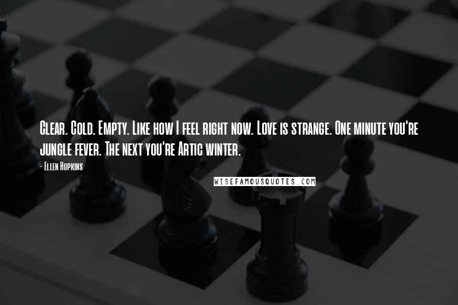 Ellen Hopkins Quotes: Clear. Cold. Empty. Like how I feel right now. Love is strange. One minute you're jungle fever. The next you're Artic winter.