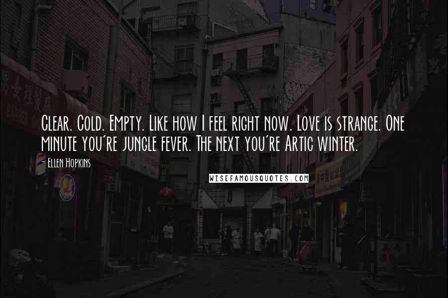 Ellen Hopkins Quotes: Clear. Cold. Empty. Like how I feel right now. Love is strange. One minute you're jungle fever. The next you're Artic winter.