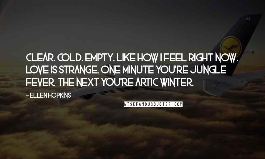 Ellen Hopkins Quotes: Clear. Cold. Empty. Like how I feel right now. Love is strange. One minute you're jungle fever. The next you're Artic winter.