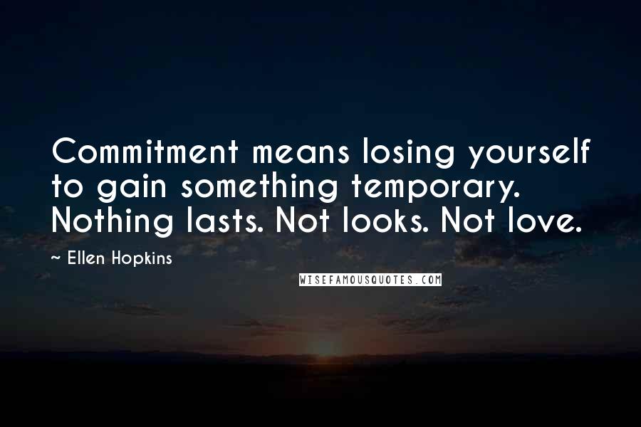 Ellen Hopkins Quotes: Commitment means losing yourself to gain something temporary. Nothing lasts. Not looks. Not love.