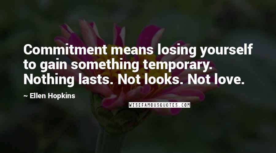 Ellen Hopkins Quotes: Commitment means losing yourself to gain something temporary. Nothing lasts. Not looks. Not love.