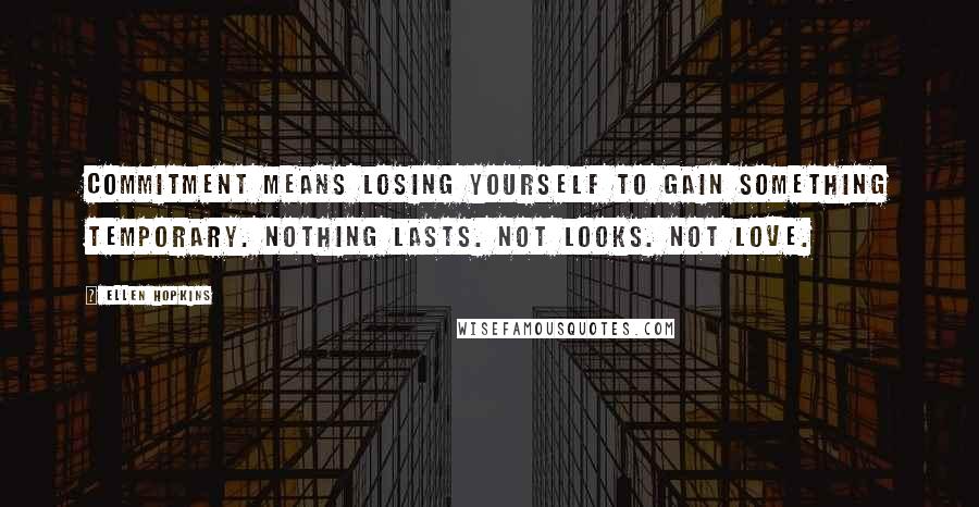 Ellen Hopkins Quotes: Commitment means losing yourself to gain something temporary. Nothing lasts. Not looks. Not love.