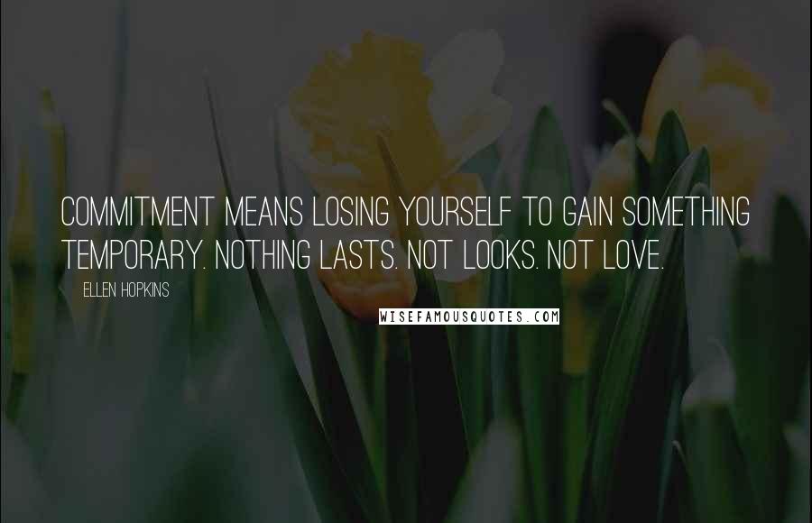 Ellen Hopkins Quotes: Commitment means losing yourself to gain something temporary. Nothing lasts. Not looks. Not love.