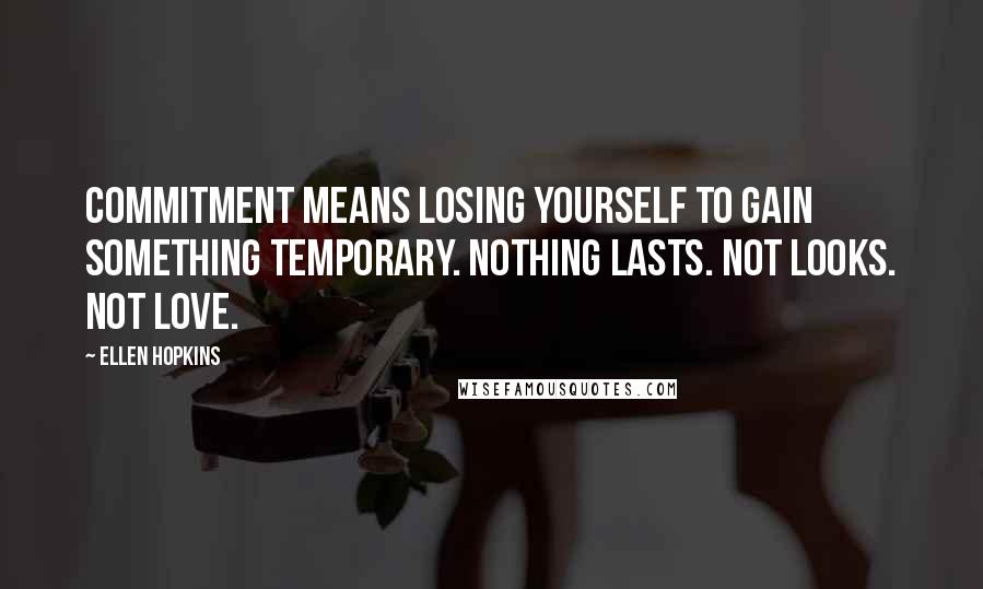 Ellen Hopkins Quotes: Commitment means losing yourself to gain something temporary. Nothing lasts. Not looks. Not love.