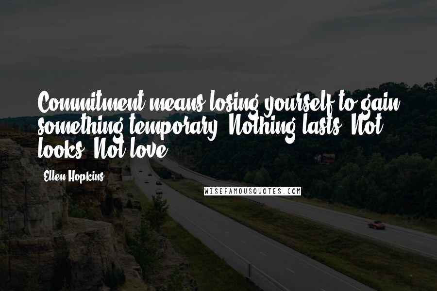 Ellen Hopkins Quotes: Commitment means losing yourself to gain something temporary. Nothing lasts. Not looks. Not love.